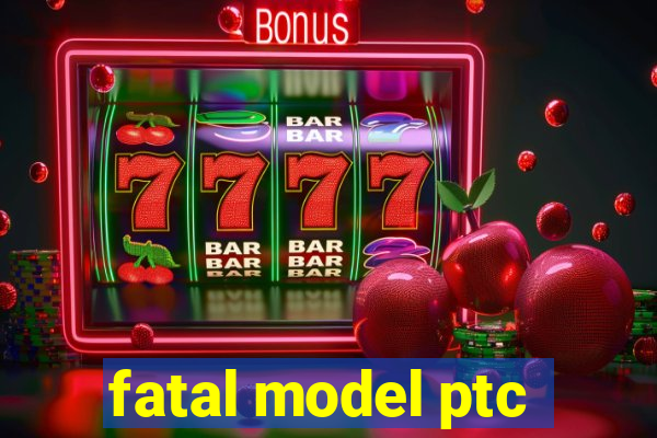 fatal model ptc